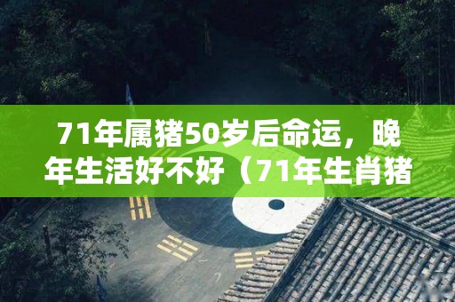 71年属猪50岁后命运，晚年生活好不好（71年生肖猪50岁以后）