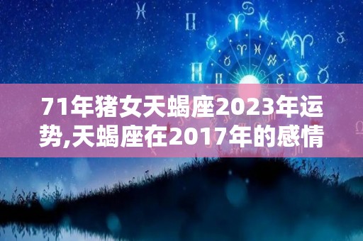 71年猪女天蝎座2023年运势,天蝎座在2017年的感情运势如何？