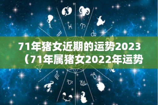 71年猪女近期的运势2023（71年属猪女2022年运势及运程每月运程男）
