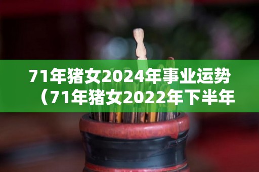 71年猪女2024年事业运势（71年猪女2022年下半年运势及运程）