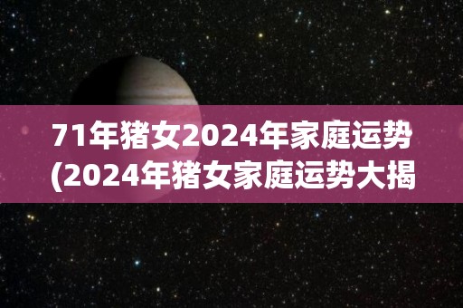 71年猪女2024年家庭运势(2024年猪女家庭运势大揭秘！)