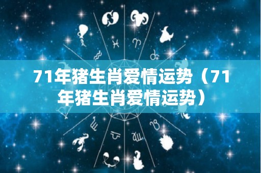 71年猪生肖爱情运势（71年猪生肖爱情运势）
