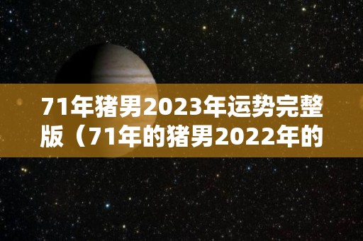 71年猪男2023年运势完整版（71年的猪男2022年的全程运势）