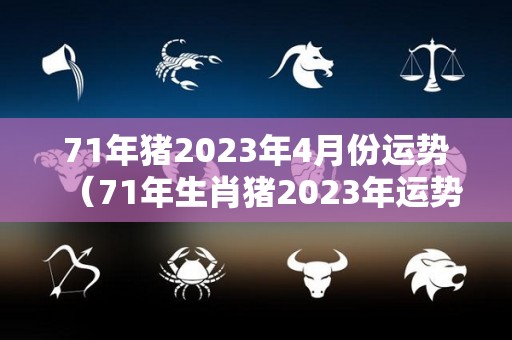 71年猪2023年4月份运势（71年生肖猪2023年运势及运程）