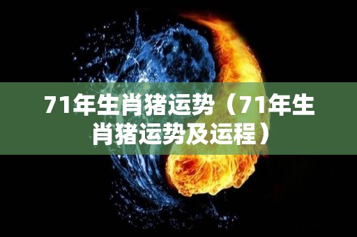 71年生肖猪运势（71年生肖猪运势及运程）