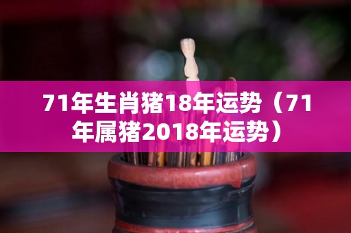 71年生肖猪18年运势（71年属猪2018年运势）