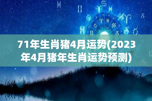 71年生肖猪4月运势(2023年4月猪年生肖运势预测)