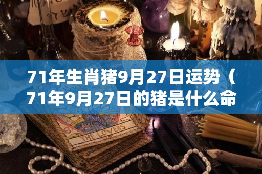 71年生肖猪9月27日运势（71年9月27日的猪是什么命?）