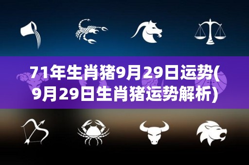 71年生肖猪9月29日运势(9月29日生肖猪运势解析)