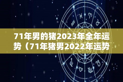 71年男的猪2023年全年运势（71年猪男2022年运势及运程每月运程）