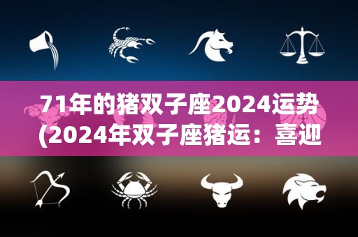 71年的猪双子座2024运势(2024年双子座猪运：喜迎一年事业飞跃和感情圆满)