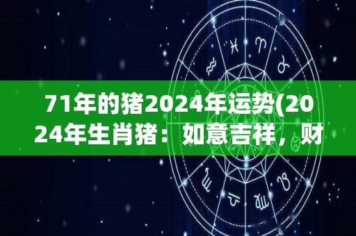 71年的猪2024年运势(2024年生肖猪：如意吉祥，财运亨通)