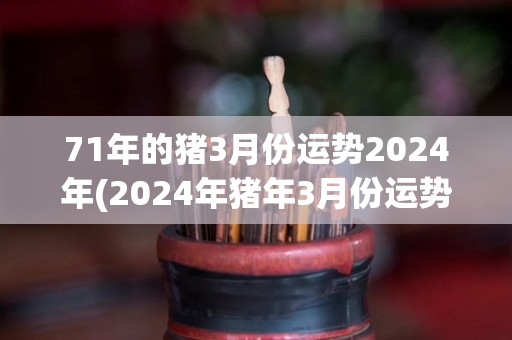 71年的猪3月份运势2024年(2024年猪年3月份运势预测)