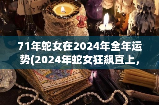 71年蛇女在2024年全年运势(2024年蛇女狂飙直上，全年运势大幅提升！)