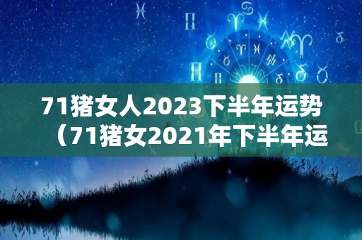 71猪女人2023下半年运势（71猪女2021年下半年运势如何）