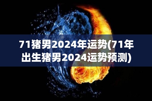 71猪男2024年运势(71年出生猪男2024运势预测)