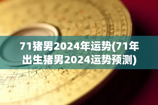 71猪男2024年运势(71年出生猪男2024运势预测)