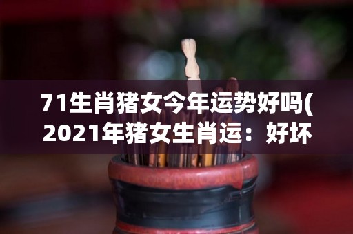 71生肖猪女今年运势好吗(2021年猪女生肖运：好坏与升降详解)