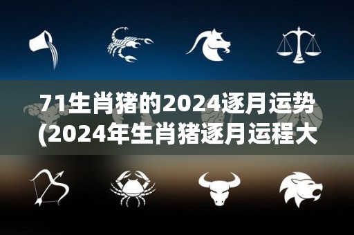 71生肖猪的2024逐月运势(2024年生肖猪逐月运程大揭秘！)