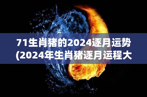 71生肖猪的2024逐月运势(2024年生肖猪逐月运程大揭秘！)