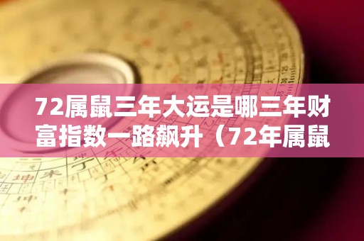 72属鼠三年大运是哪三年财富指数一路飙升（72年属鼠人三年大运）