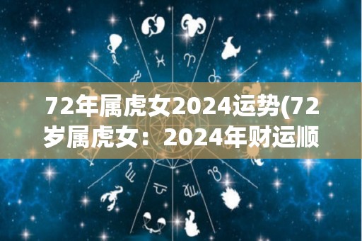 72年属虎女2024运势(72岁属虎女：2024年财运顺畅，需注意健康问题)