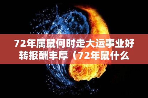 72年属鼠何时走大运事业好转报酬丰厚（72年鼠什么时候行大运）
