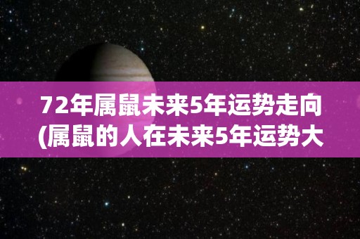 72年属鼠未来5年运势走向(属鼠的人在未来5年运势大好，事业家庭皆有好转。)