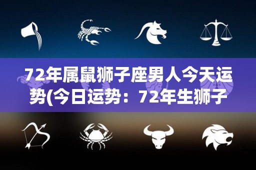 72年属鼠狮子座男人今天运势(今日运势：72年生狮子座男，财运亨通，做事却有犹豫不决的倾向)
