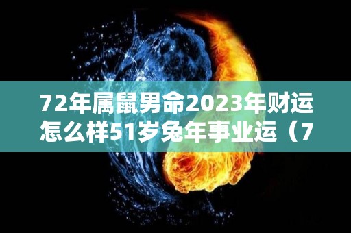 72年属鼠男命2023年财运怎么样51岁兔年事业运（72年属鼠男2023年运势运程）