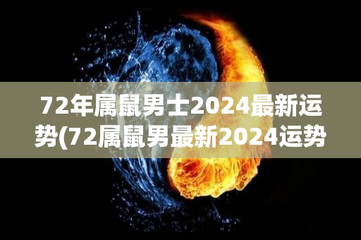 72年属鼠男士2024最新运势(72属鼠男最新2024运势，助您一飞冲天)