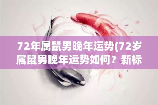 72年属鼠男晚年运势(72岁属鼠男晚年运势如何？新标题：探寻72岁属鼠男晚年运势)