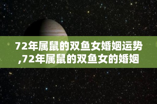 72年属鼠的双鱼女婚姻运势,72年属鼠的双鱼女的婚姻运势怎么样