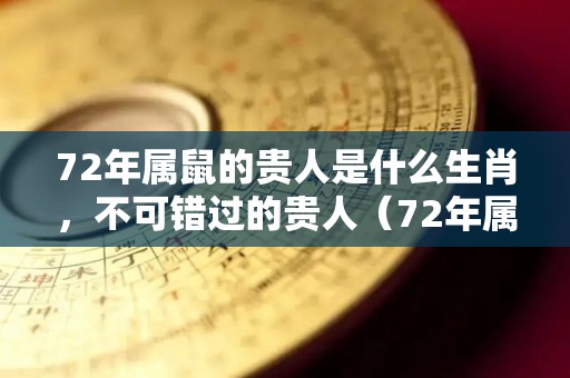 72年属鼠的贵人是什么生肖，不可错过的贵人（72年属鼠的命中贵人在2020）