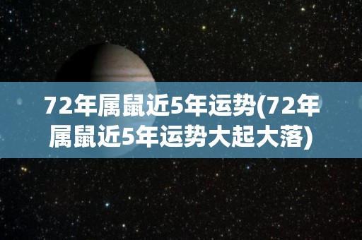 72年属鼠近5年运势(72年属鼠近5年运势大起大落)