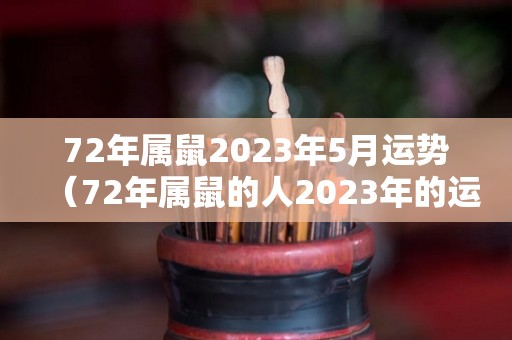 72年属鼠2023年5月运势（72年属鼠的人2023年的运势及运程）