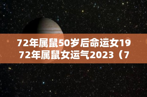 72年属鼠50岁后命运女1972年属鼠女运气2023（72年属鼠女50岁2022年的运程）