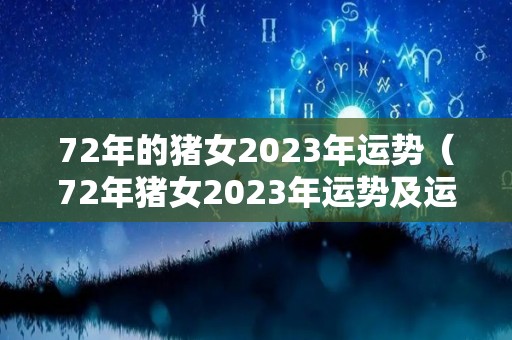 72年的猪女2023年运势（72年猪女2023年运势及运程）