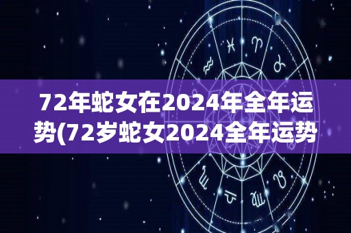 72年蛇女在2024年全年运势(72岁蛇女2024全年运势详解)