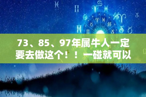 73、85、97年属牛人一定要去做这个！！一碰就可以发大财（97年属牛命好吗）