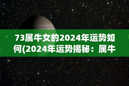 73属牛女的2024年运势如何(2024年运势揭秘：属牛女这样迎接财富和爱情的到来！)