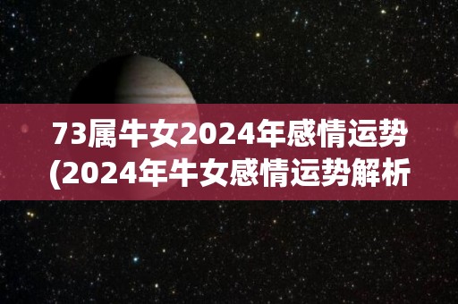 73属牛女2024年感情运势(2024年牛女感情运势解析)