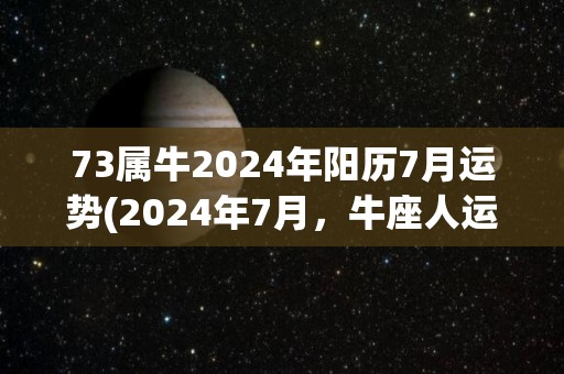 73属牛2024年阳历7月运势(2024年7月，牛座人运势如何？一起来看！)