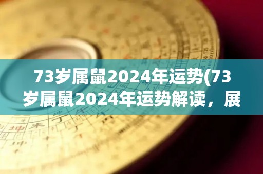 73岁属鼠2024年运势(73岁属鼠2024年运势解读，展望好运！)