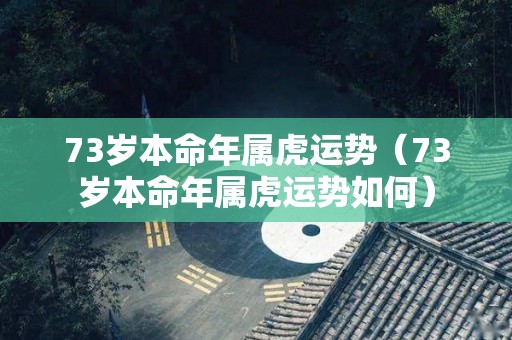 73岁本命年属虎运势（73岁本命年属虎运势如何）