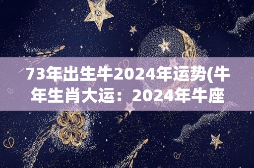 73年出生牛2024年运势(牛年生肖大运：2024年牛座会迎来何种挑战？)