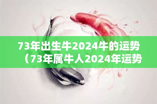 73年出生牛2024牛的运势（73年属牛人2024年运势运程）