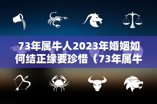 73年属牛人2023年婚姻如何结正缘要珍惜（73年属牛人2021年婚姻如何）