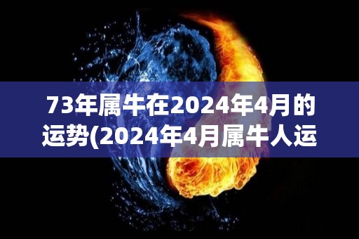 73年属牛在2024年4月的运势(2024年4月属牛人运势展望)