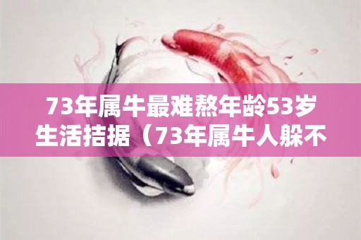 73年属牛最难熬年龄53岁生活拮据（73年属牛人躲不过去的大难）